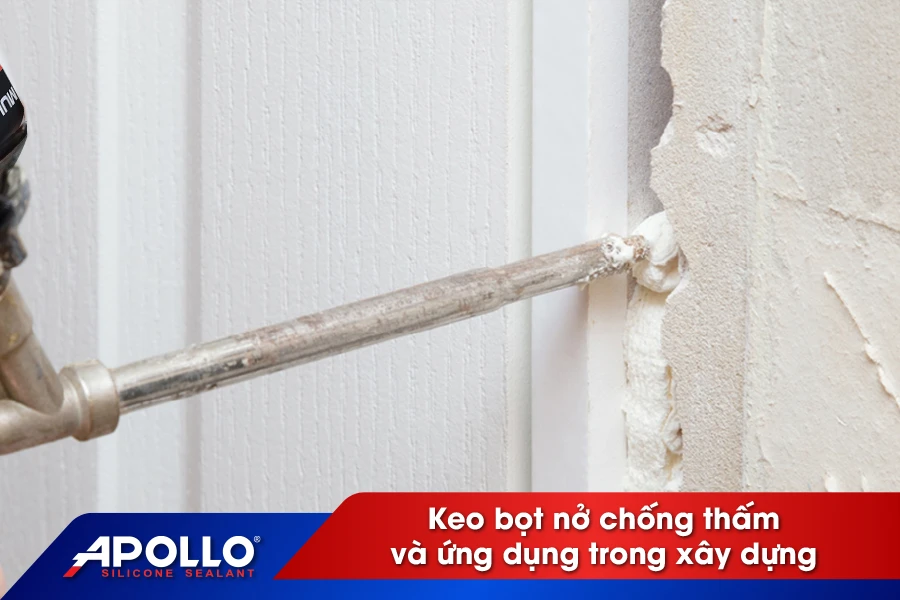 Các loại keo bọt nở chống thấm và ứng dụng trong xây dựng