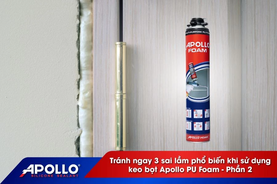 Tránh ngay 3 sai lầm phổ biến khi sử dụng keo bọt Apollo PU Foam - Phần 2